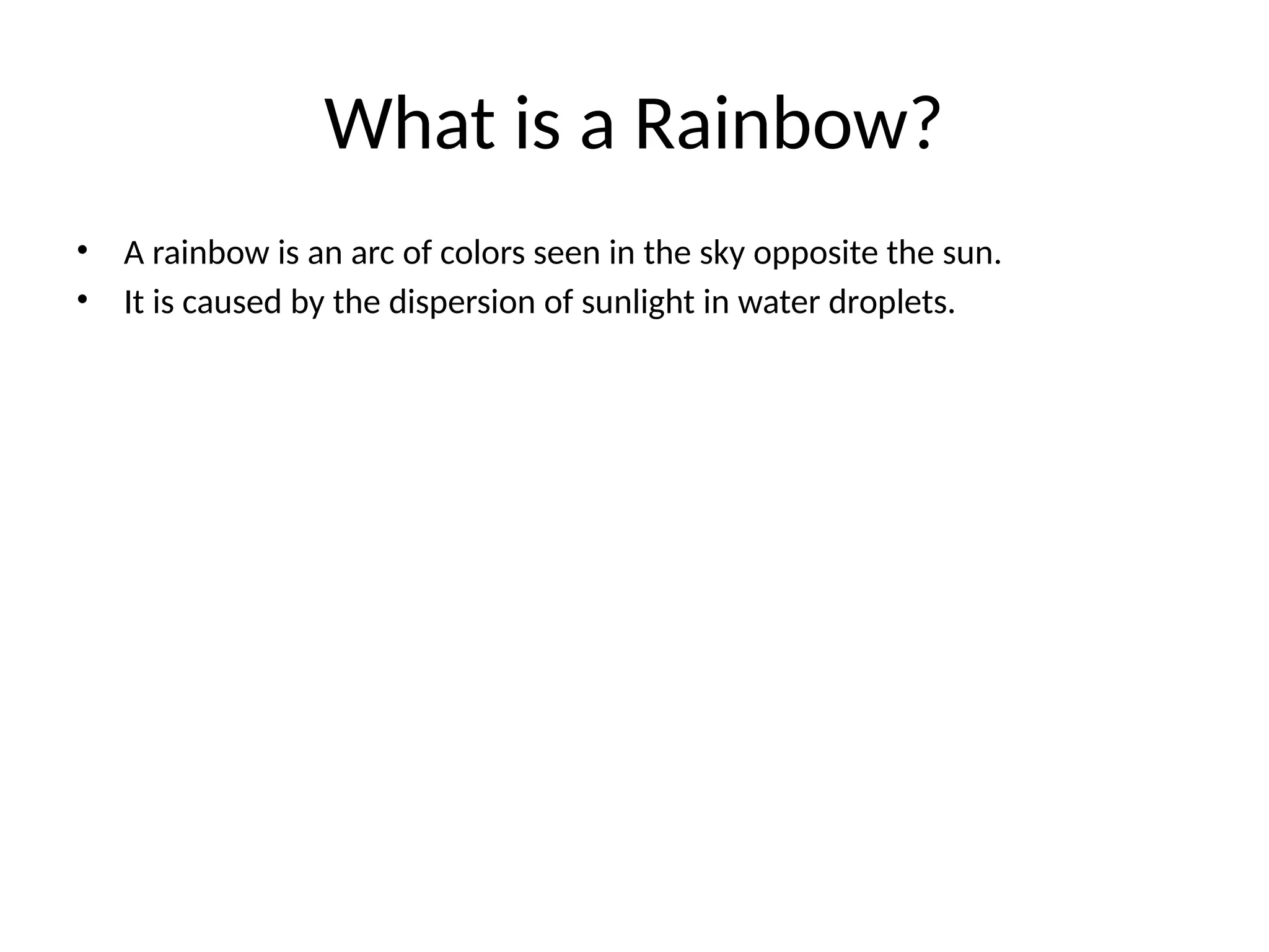 What is a Rainbow?
• A rainbow is an arc of colors seen in the sky opposite the sun.
• It is caused by the dispersion of sunlight in water droplets.
 