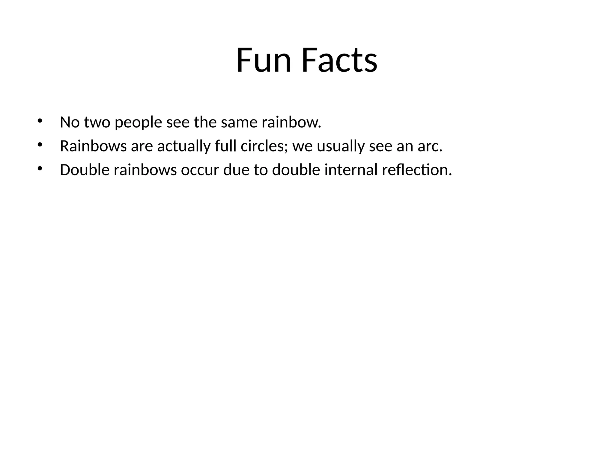 Fun Facts
• No two people see the same rainbow.
• Rainbows are actually full circles; we usually see an arc.
• Double rainbows occur due to double internal reflection.
 