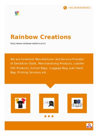 +91-8046069451
Rainbow Creations
http://www.rainbowcreations.co.in/
We are foremost Manufacturer and Service Provider
of Exhibition Stalls, Merchandising Products, Leather
Gift Products, School Bags, Luggage Bag, Jute Hand
Bag, Printing Services etc.
 