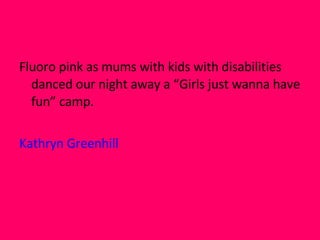 Fluoro pink as mums with kids with disabilities danced our night away a “Girls just wanna have fun” camp. Kathryn Greenhill  