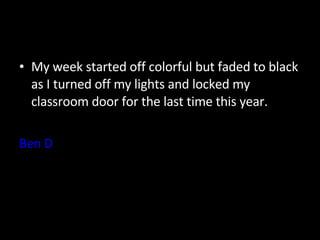 My week started off colorful but faded to black as I turned off my lights and locked my classroom door for the last time this year. Ben D 