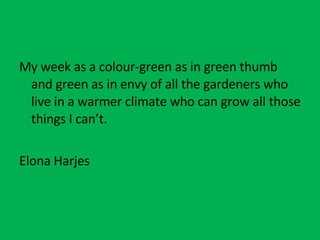 My week as a colour-green as in green thumb and green as in envy of all the gardeners who live in a warmer climate who can grow all those things I can’t. Elona Harjes 