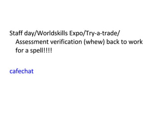 Staff day/Worldskills Expo/Try-a-trade/ Assessment verification (whew) back to work for a spell!!!! cafechat 