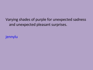 Varying shades of purple for unexpected sadness and unexpected pleasant surprises. jennylu  