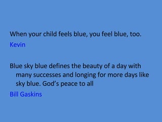 When your child feels blue, you feel blue, too. Kevin Blue sky blue defines the beauty of a day with many successes and longing for more days like sky blue. God’s peace to all Bill Gaskins 