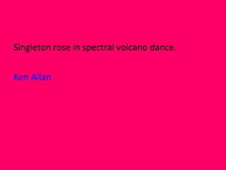 Singleton rose in spectral volcano dance. Ken Allan 