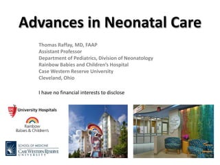 Advances in Neonatal Care
Thomas Raffay, MD, FAAP
Assistant Professor
Department of Pediatrics, Division of Neonatology
Rainbow Babies and Children’s Hospital
Case Western Reserve University
Cleveland, Ohio
I have no financial interests to disclose
 