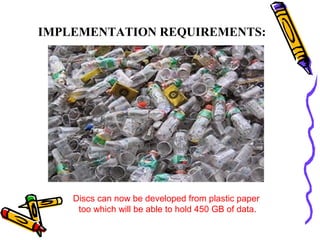 IMPLEMENTATION REQUIREMENTS:




    Discs can now be developed from plastic paper
     too which will be able to hold 450 GB of data.
 