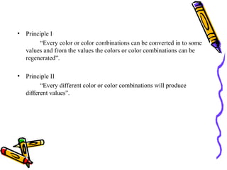 • Principle I
       “Every color or color combinations can be converted in to some
  values and from the values the colors or color combinations can be
  regenerated”.

• Principle II
        “Every different color or color combinations will produce
  different values”.
 