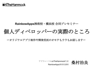 RainbowApps湘南校・横浜校 合同プレセミナー


個人ディベロッパーの実際のところ
〜オリジナルアプリ制作や開発受託のオモテもウラもお話します〜




             アプリレーベルonTheHammock代表
                   RainbowApps湘南校講師
                                      桑村治良
 