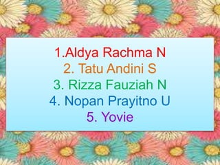 1.Aldya Rachma N 
2. Tatu Andini S 
3. Rizza Fauziah N 
4. Nopan Prayitno U 
5. Yovie 
 