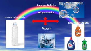 Rainbow Bubbles
All you need is:
An empty clear bottle
Liquid detergent
Water
 