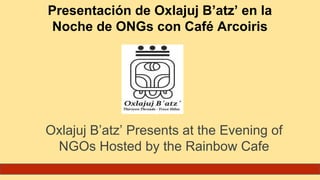 Presentación de Oxlajuj B’atz’ en la
Noche de ONGs con Café Arcoiris
Oxlajuj B’atz’ Presents at the Evening of
NGOs Hosted by the Rainbow Cafe
 