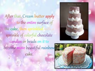 After that, Cream butter apply 
evenly to the entire surface of 
the cake, then sprinkled with a 
sprinkle of colorful chocolate 
candies or beads on it to 
become more beautiful rainbow 
cake. 
 