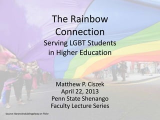 The Rainbow
Connection
Serving LGBT Students
in Higher Education
Matthew P. Ciszek
April 22, 2013
Penn State Shenango
Faculty Lecture Series
Source: Baranclesdublingalway on Flickr
 