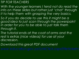 TIP FOR TEACHERS
With the younger learners I tend not do read the
info on these slides but rather just ‘chat’ through
it to help them with grasping the very basics.
So if you do decide to use this it might be a
good idea to just scan through the powerpoint
in order for you to be able to just talk them
through it.
The tutorial ends at the coat of arms and the
rest is extras (nice videos) for use at your
discression.
Download this great PDF document
www.education.gov.za/LinkClick.aspx?fileticket=p
 