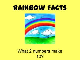 Rainbow Facts




 What 2 numbers make
         10?
 