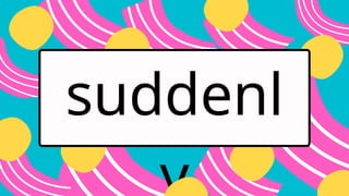 suddenl
y
 
