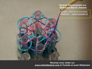 Revenez nous visiter sur
www.enfantdessine.com et Youtube et aussi Slideshare
Achetez votre kit de bracelets
élastiques : Loom bracelet kit
Schéma téléchargeable sur
Slideshare Maman Dessine
 