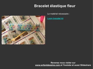 Le matériel nécessaire :
Loom bracelet kit
Revenez nous visiter sur
www.enfantdessine.com et Youtube et aussi Slideshare
Bracelet élastique fleur
 