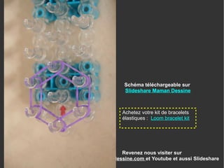 Revenez nous visiter sur
www.enfantdessine.com et Youtube et aussi Slideshare
Achetez votre kit de bracelets
élastiques : Loom bracelet kit
Schéma téléchargeable sur
Slideshare Maman Dessine
 