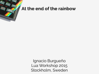Ignacio Burgueño
Lua Workshop 2015
Stockholm, Sweden
At the end of the rainbow
 