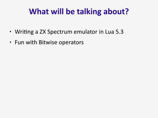 What will be talking about?
● Writing a ZX Spectrum emulator in Lua 5.3
● Fun with Bitwise operators
 