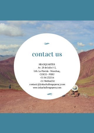 contact us
HEADQUARTER 
Av. 28 de Julio I-2,
Urb. La Florida - Wanchaq,
CUSCO - PERU
+51 84 232514
 +51 984964532
 contact(@)inkachallengeperu(.)com
www.inkachallengeperu.com
 