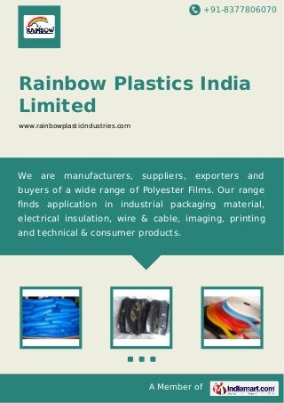 +91-8377806070
A Member of
Rainbow Plastics India
Limited
www.rainbowplasticindustries.com
We are manufacturers, suppliers, exporters and
buyers of a wide range of Polyester Films. Our range
ﬁnds application in industrial packaging material,
electrical insulation, wire & cable, imaging, printing
and technical & consumer products.
 