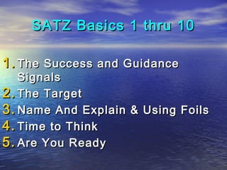 SATZ Basics 1 thru 10

1. The Success and Guidance
   Signals
2. The Target
3. Name And Explain & Using Foils
4. Time to Think
5. Are You Ready
 