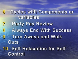6  Cycles with Components or
      variables
7  Party Pay Review
8  Always End With Success
9  Turn Aways and Walk
  Outs
10 Self Relaxation for Self
  Control
 