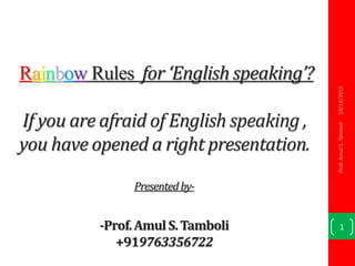 Rainbow Rules for ‘English speaking’?
If you are afraid of English speaking ,
you have opened a right presentation.
Presentedby-
-Prof.AmulS.Tamboli
+919763356722
10/14/2015
1
Prof.AmulS.Tamboli
 