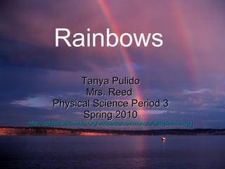 Tanya Pulido Mrs. Reed  Physical Science Period 3 Spring 2010 http://upload.wikimedia.org/wikipedia/commons/a/af/Rainbows.jpg Rainbows 