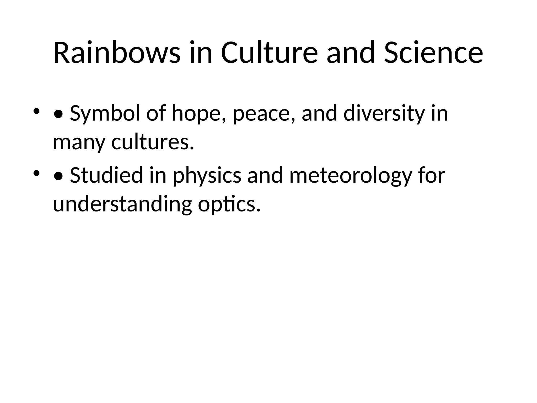 Rainbows in Culture and Science
• • Symbol of hope, peace, and diversity in
many cultures.
• • Studied in physics and meteorology for
understanding optics.
 