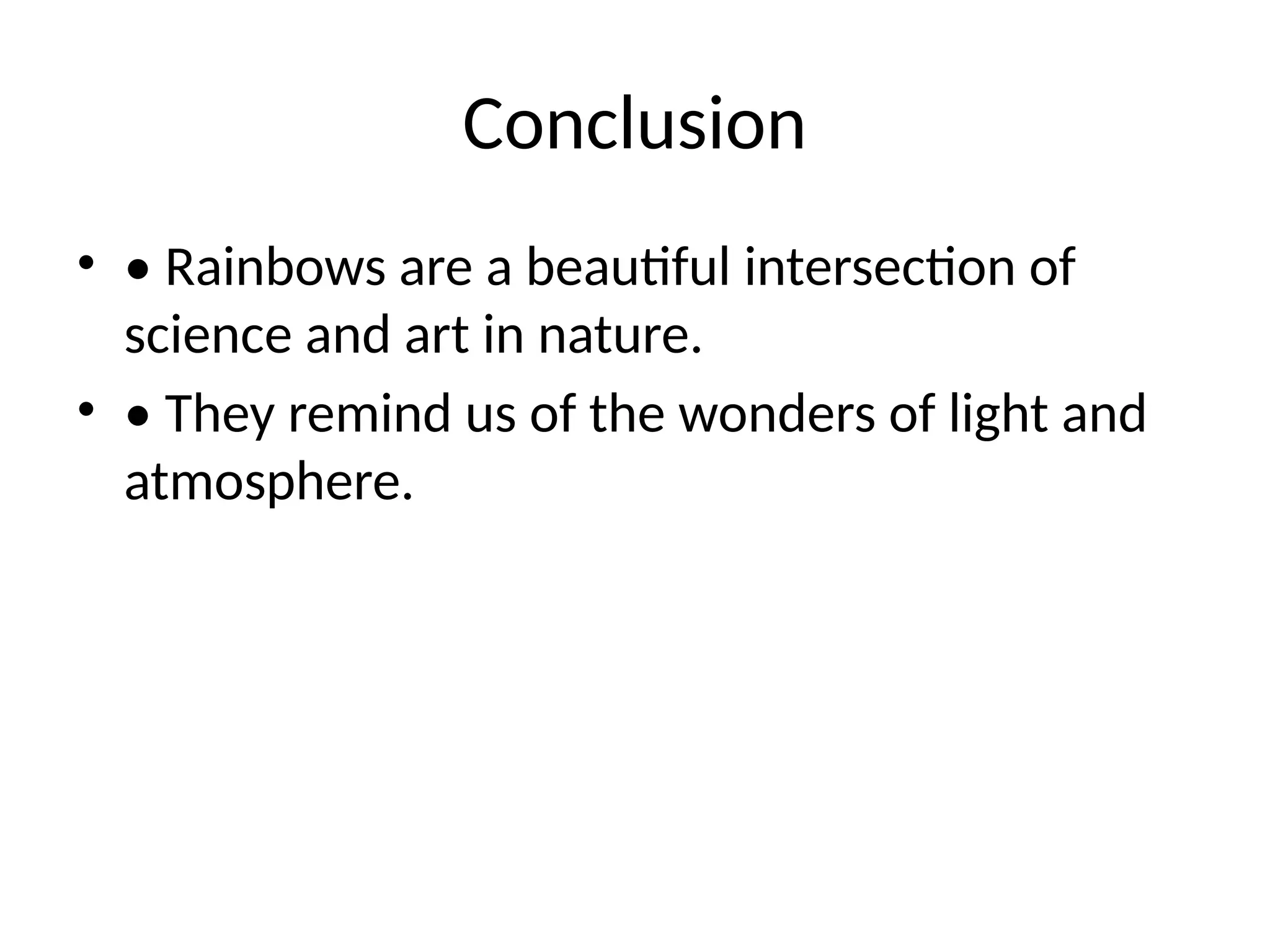 Conclusion
• • Rainbows are a beautiful intersection of
science and art in nature.
• • They remind us of the wonders of light and
atmosphere.
 