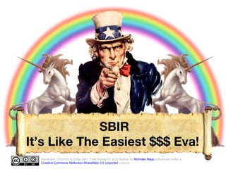 SBIR It’s Like The Easiest $$$ Eva!  Rainbows, Unicorns & Uncle Sam: Free Money for your Startup by  Nicholas Napp  is licensed under a  Creative Commons Attribution- ShareAlike  3.0  Unported  License . 