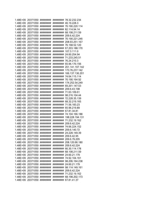 1.48E+09   20371050   ########   ########   78.32.232.234
1.48E+09   20371050   ########   ########   46.19.228.3
1.48E+09   20371050   ########   ########   70.190.220.114
1.48E+09   20371050   ########   ########   82.114.94.14
1.48E+09   20371050   ########   ########   68.108.211.59
1.48E+09   20371050   ########   ########   209.6.42.224
1.48E+09   20371050   ########   ########   70.190.221.246
1.48E+09   20371050   ########   ########   208.93.251.167
1.48E+09   20371050   ########   ########   76.168.52.120
1.48E+09   20371050   ########   ########   67.203.188.170
1.48E+09   20371050   ########   ########   107.3.111.0
1.48E+09   20371050   ########   ########   24.60.254.94
1.48E+09   20371050   ########   ########   71.233.245.51
1.48E+09   20371050   ########   ########   76.24.210.3
1.48E+09   20371050   ########   ########   65.96.170.156
1.48E+09   20371050   ########   ########   201.141.197.142
1.48E+09   20371050   ########   ########   173.76.237.142
1.48E+09   20371050   ########   ########   166.137.136.201
1.48E+09   20371050   ########   ########   74.64.115.114
1.48E+09   20371050   ########   ########   70.190.164.92
1.48E+09   20371050   ########   ########   174.252.54.249
1.48E+09   20371050   ########   ########   69.201.147.53
1.48E+09   20371050   ########   ########   209.6.43.198
1.48E+09   20371050   ########   ########   71.63.109.61
1.48E+09   20371050   ########   ########   98.216.104.44
1.48E+09   20371050   ########   ########   72.228.35.139
1.48E+09   20371050   ########   ########   68.32.219.165
1.48E+09   20371050   ########   ########   71.56.183.23
1.48E+09   20371050   ########   ########   65.96.219.89
1.48E+09   20371050   ########   ########   67.81.34.81
1.48E+09   20371050   ########   ########   74.104.166.188
1.48E+09   20371050   ########   ########   198.228.194.131
1.48E+09   20371050   ########   ########   71.232.19.162
1.48E+09   20371050   ########   ########   209.6.42.224
1.48E+09   20371050   ########   ########   74.66.224.152
1.48E+09   20371050   ########   ########   209.6.140.72
1.48E+09   20371050   ########   ########   24.228.149.39
1.48E+09   20371050   ########   ########   209.6.42.95
1.48E+09   20371050   ########   ########   209.6.79.205
1.48E+09   20371050   ########   ########   208.120.66.180
1.48E+09   20371050   ########   ########   209.6.42.224
1.48E+09   20371050   ########   ########   66.30.114.178
1.48E+09   20371050   ########   ########   68.108.211.59
1.48E+09   20371050   ########   ########   24.60.21.179
1.48E+09   20371050   ########   ########   74.92.104.161
1.48E+09   20371050   ########   ########   98.206.164.238
1.48E+09   20371050   ########   ########   24.60.21.179
1.48E+09   20371050   ########   ########   98.114.149.161
1.48E+09   20371050   ########   ########   209.6.42.224
1.48E+09   20371050   ########   ########   71.232.19.162
1.48E+09   20371050   ########   ########   68.198.202.173
1.48E+09   20371050   ########   ########   67.81.41.37
 