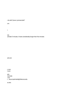 flops have to do with Canon commercials?

 adia@hhcc.com



 n@hhcc.com


man@brown.edu
 is survey would take 5 minutes. It took considerably longer than five minutes




whittaker@gmail.com




megwa@hhcc.com
nkins@gmail.com

@middlebury.edu
s ESPN commercials
 elson@hhcc.com
 interview me... laura.kastrinelis@villanova.edu

 student.umass.edu
 