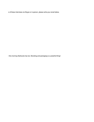 ticipate in one of these interviews via Skype or in-person, please write your email below.




and I noticed this morning Starbucks has too. Branding and packaging is a powerful thing!
 