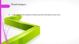 Disadvantages:-
 1.The paper has the tendency to fade away hence the data loss may occur.
 
