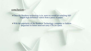 conclusion:-
Once the Rainbow technology is in, soon we would be watching full-
length high-definition videos from a piece of paper!
With the popularity of the Rainbow Technology, computer or fashion
magazines in future need not carry CDs in a pack.
 