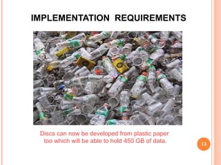  The developer is simultaneously moulding the technology into
'Rainbow Cards' which will be of SIM card size and store 5 GB
of data equivalent to three films of DVD quality.
 As 'Rainbow Cards' will become Popular, Rainbow Card
Readers will replace CD drives of mobile phone and computer
notebooks .
 Large scale manufacture of the Rainbow card will bring down
its cost to just 50 paise.
13
 