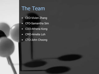 The Team 
• CEO-Vivien Zhang 
• CFO-Samantha Sim 
• COO-Athena Kong 
• CMO-Amelia Loh 
• CTO-John Choong 
 
