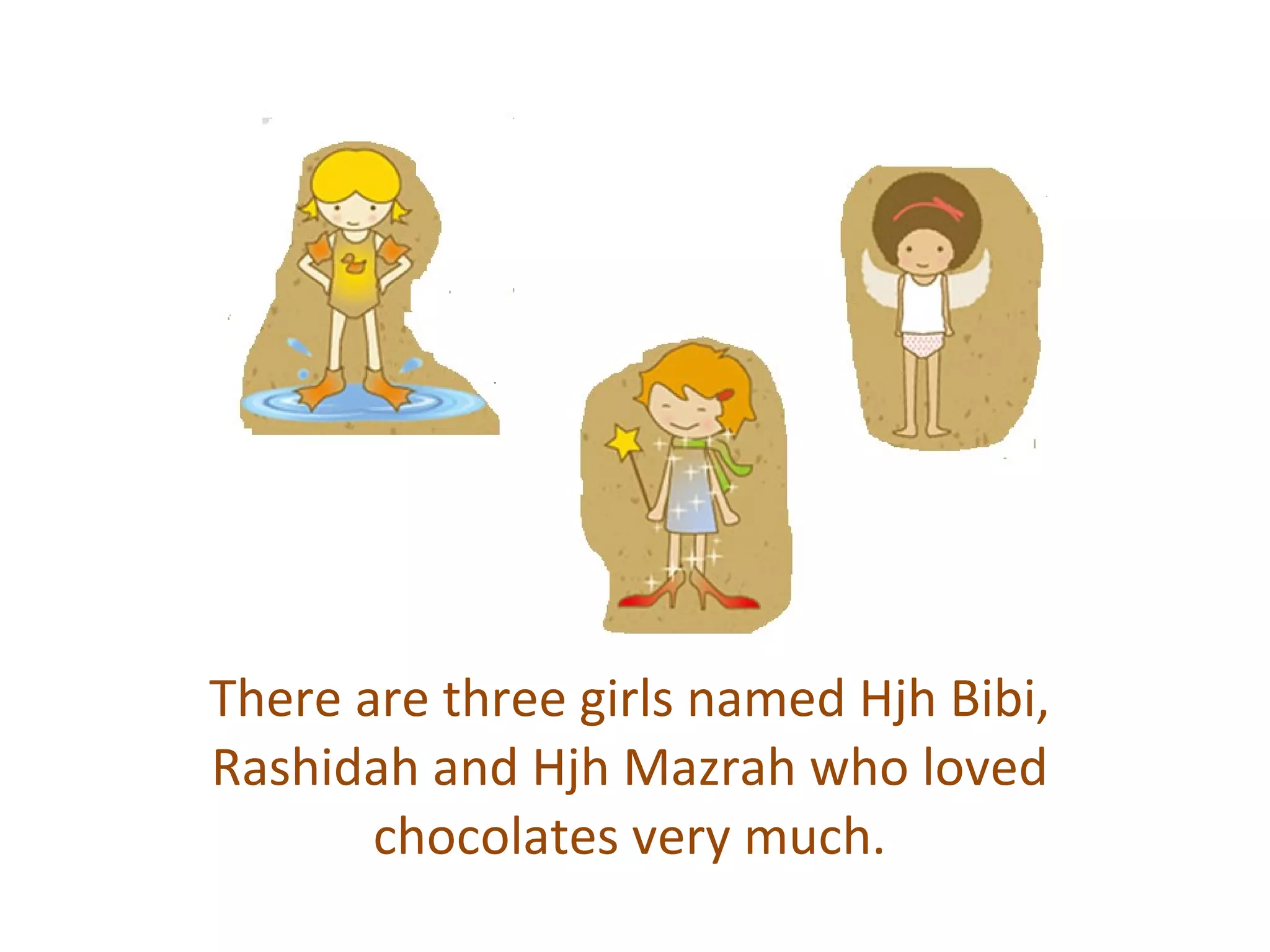 There are three girls named Hjh Bibi, Rashidah and Hjh Mazrah who loved chocolates very much. 