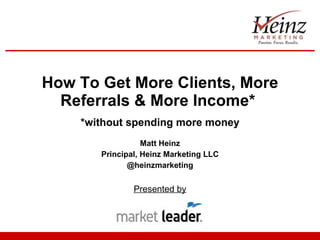 How To Get More Clients, More Referrals & More Income*  *without spending more money Matt Heinz Principal, Heinz Marketing LLC @heinzmarketing Presented by 