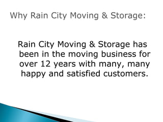 Rain City Moving & Storage has
been in the moving business for
over 12 years with many, many
 happy and satisfied customers.
 