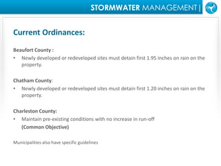 STORMWATER MANAGEMENT|Current Ordinances: Beaufort County :Newly developed or redeveloped sites must detain first 1.95 inches on rain on the   property.Chatham County: Newly developed or redeveloped sites must detain first 1.20 inches on rain on the   property.Charleston County:Maintain pre-existing conditions with no increase in run-off(Common Objective)Municipalities also have specific guidelines