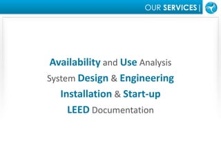 OUR SERVICES|AvailabilityandUseAnalysisSystemDesign&EngineeringInstallation& Start-upLEED Documentation