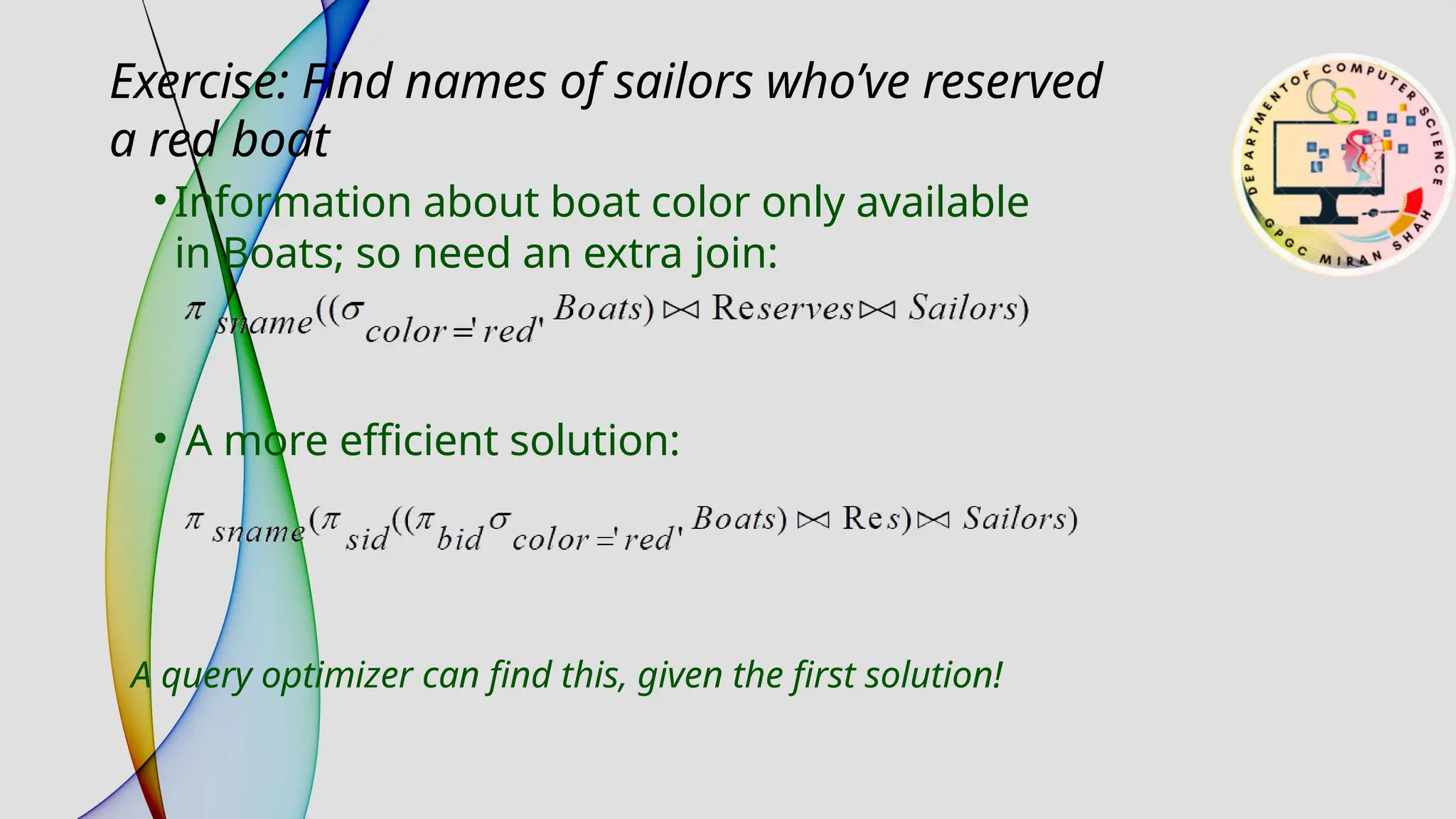 • Information about boat color only available
in Boats; so need an extra join:
Exercise: Find names of sailors who’ve reserved
a red boat
• A more efficient solution:
A query optimizer can find this, given the first solution!
 