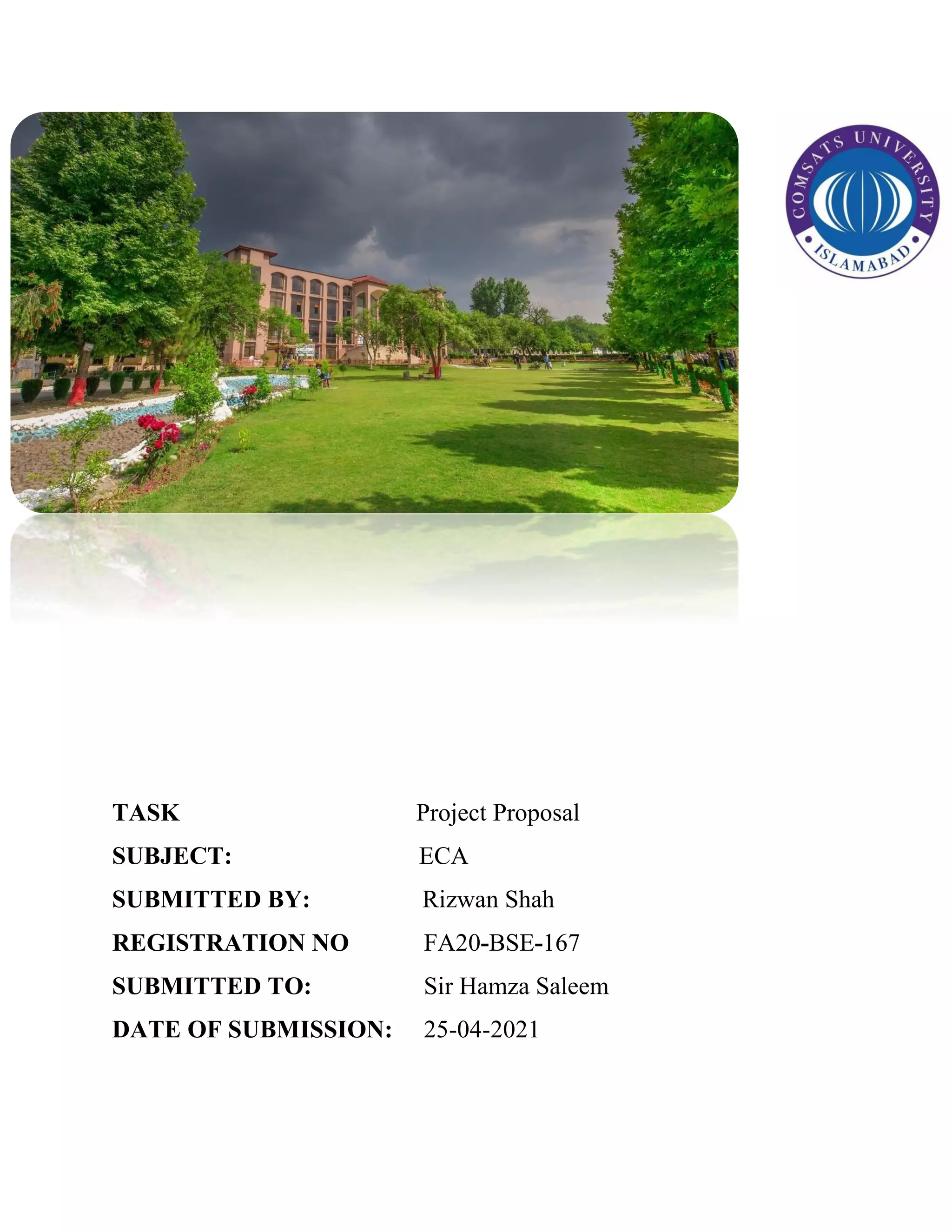 TASK Project Proposal
SUBJECT: ECA
SUBMITTED BY: Rizwan Shah
REGISTRATION NO FA20-BSE-167
SUBMITTED TO: Sir Hamza Saleem
DATE OF SUBMISSION: 25-04-2021
 